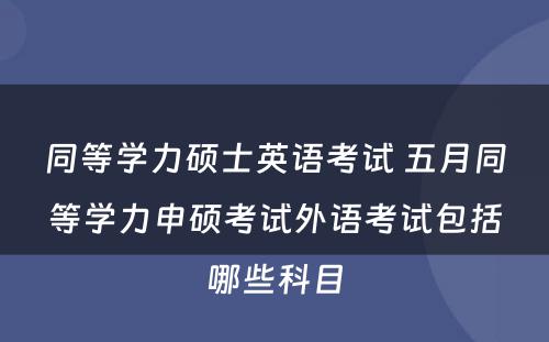 同等学力硕士英语考试 五月同等学力申硕考试外语考试包括哪些科目