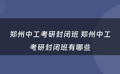 郑州中工考研封闭班 郑州中工考研封闭班有哪些