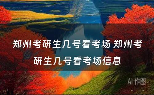 郑州考研生几号看考场 郑州考研生几号看考场信息