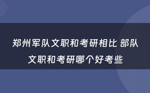 郑州军队文职和考研相比 部队文职和考研哪个好考些