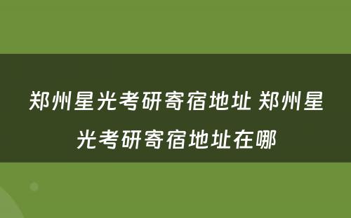 郑州星光考研寄宿地址 郑州星光考研寄宿地址在哪