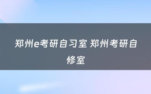 郑州e考研自习室 郑州考研自修室