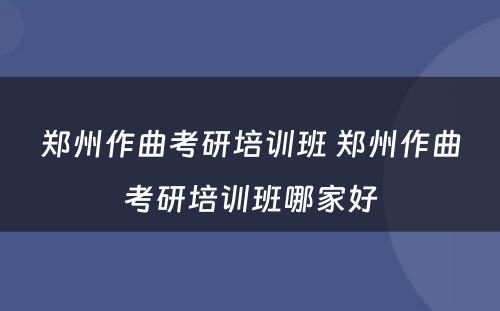 郑州作曲考研培训班 郑州作曲考研培训班哪家好