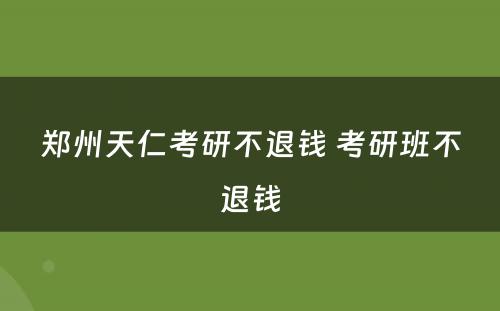 郑州天仁考研不退钱 考研班不退钱