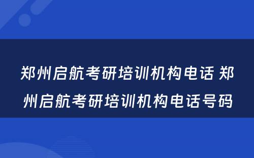 郑州启航考研培训机构电话 郑州启航考研培训机构电话号码