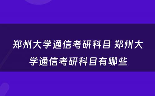 郑州大学通信考研科目 郑州大学通信考研科目有哪些