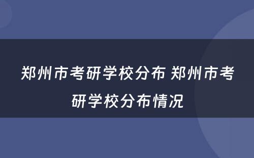 郑州市考研学校分布 郑州市考研学校分布情况