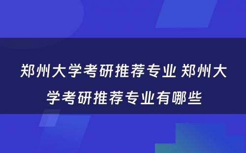 郑州大学考研推荐专业 郑州大学考研推荐专业有哪些