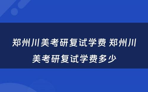 郑州川美考研复试学费 郑州川美考研复试学费多少