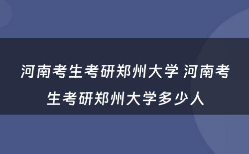 河南考生考研郑州大学 河南考生考研郑州大学多少人