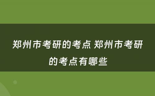 郑州市考研的考点 郑州市考研的考点有哪些