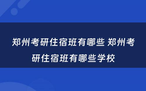 郑州考研住宿班有哪些 郑州考研住宿班有哪些学校