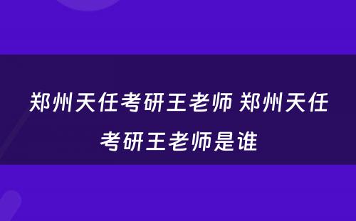 郑州天任考研王老师 郑州天任考研王老师是谁