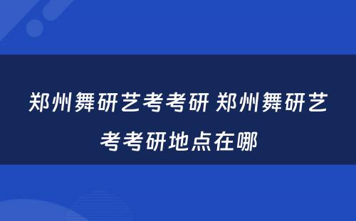 郑州舞研艺考考研 郑州舞研艺考考研地点在哪