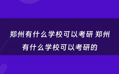 郑州有什么学校可以考研 郑州有什么学校可以考研的