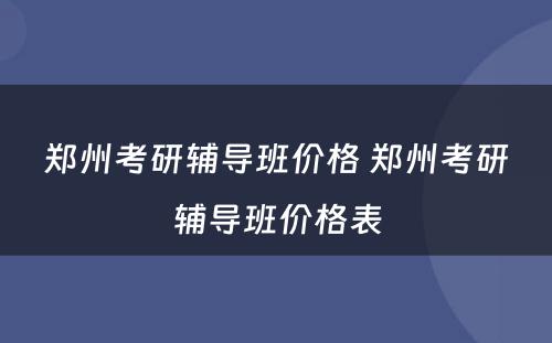 郑州考研辅导班价格 郑州考研辅导班价格表