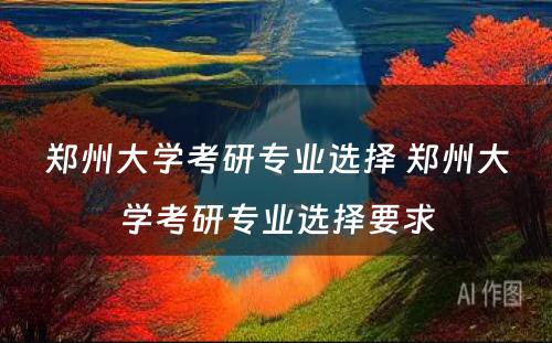 郑州大学考研专业选择 郑州大学考研专业选择要求