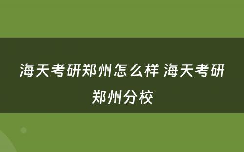 海天考研郑州怎么样 海天考研郑州分校