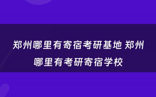 郑州哪里有寄宿考研基地 郑州哪里有考研寄宿学校