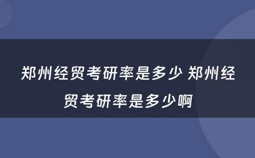 郑州经贸考研率是多少 郑州经贸考研率是多少啊