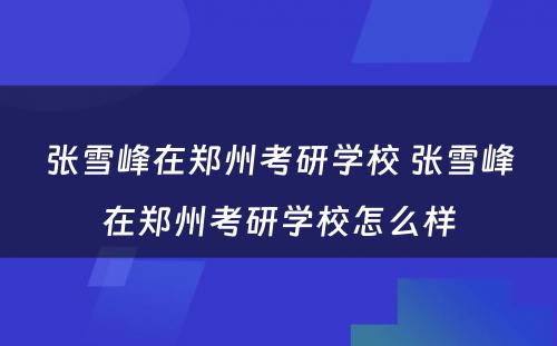 张雪峰在郑州考研学校 张雪峰在郑州考研学校怎么样