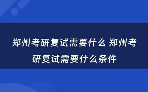 郑州考研复试需要什么 郑州考研复试需要什么条件