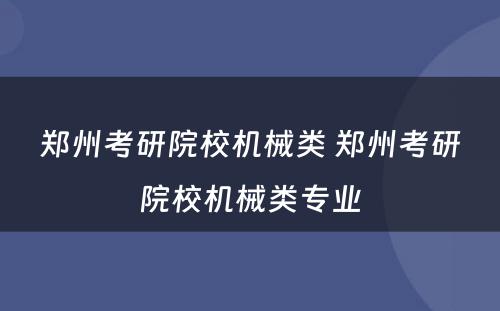 郑州考研院校机械类 郑州考研院校机械类专业