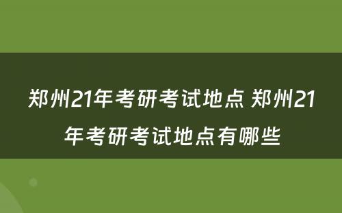 郑州21年考研考试地点 郑州21年考研考试地点有哪些