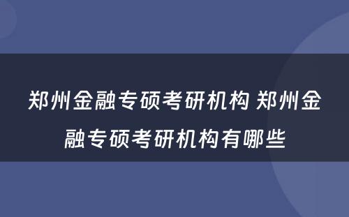 郑州金融专硕考研机构 郑州金融专硕考研机构有哪些