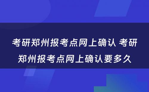 考研郑州报考点网上确认 考研郑州报考点网上确认要多久