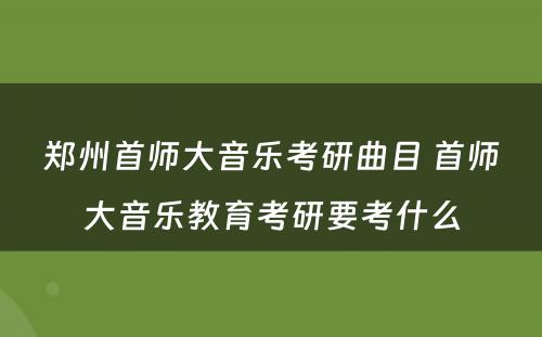 郑州首师大音乐考研曲目 首师大音乐教育考研要考什么