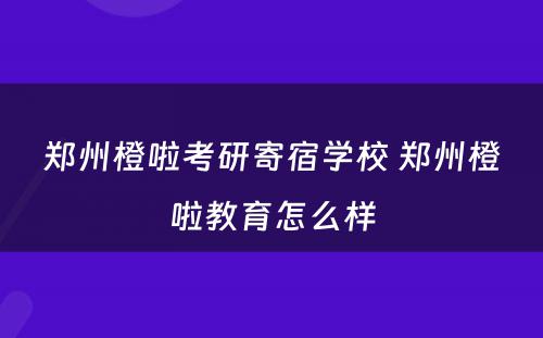 郑州橙啦考研寄宿学校 郑州橙啦教育怎么样