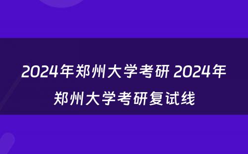 2024年郑州大学考研 2024年郑州大学考研复试线