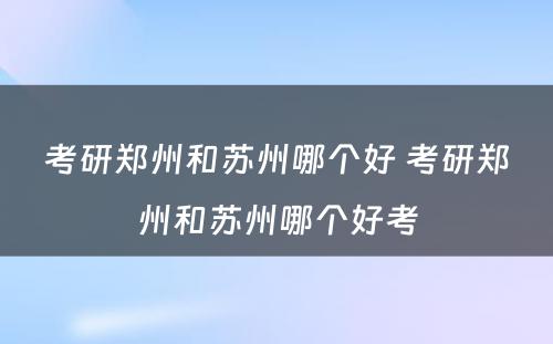 考研郑州和苏州哪个好 考研郑州和苏州哪个好考