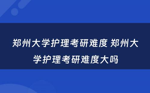 郑州大学护理考研难度 郑州大学护理考研难度大吗