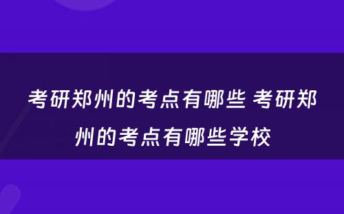 考研郑州的考点有哪些 考研郑州的考点有哪些学校