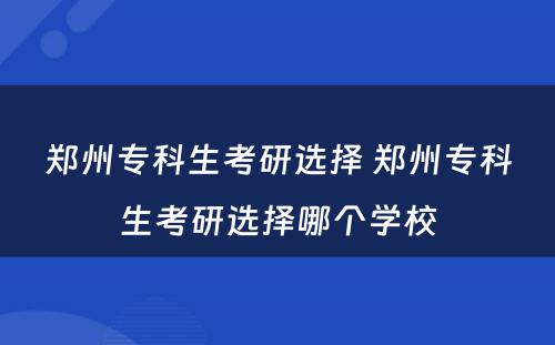 郑州专科生考研选择 郑州专科生考研选择哪个学校