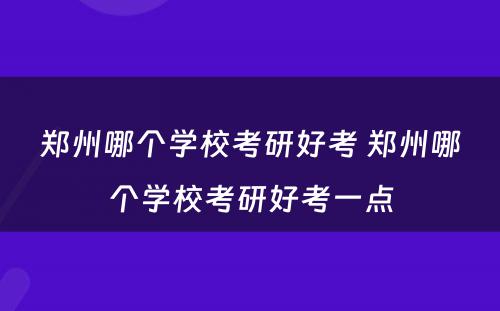 郑州哪个学校考研好考 郑州哪个学校考研好考一点