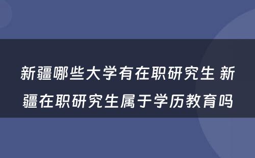 新疆哪些大学有在职研究生 新疆在职研究生属于学历教育吗