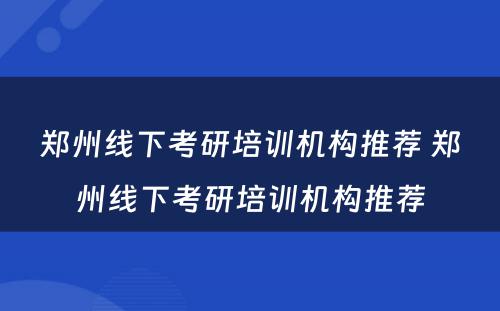 郑州线下考研培训机构推荐 郑州线下考研培训机构推荐