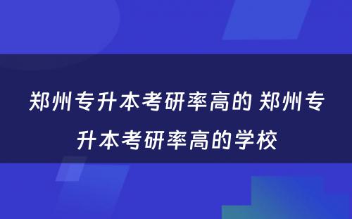 郑州专升本考研率高的 郑州专升本考研率高的学校