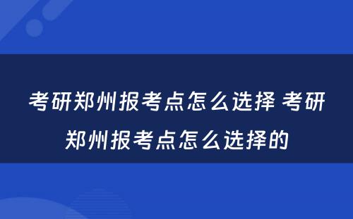 考研郑州报考点怎么选择 考研郑州报考点怎么选择的