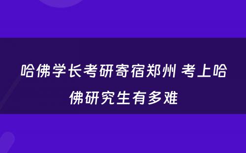 哈佛学长考研寄宿郑州 考上哈佛研究生有多难