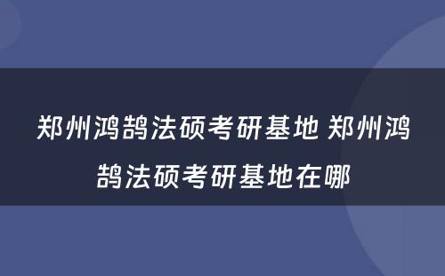 郑州鸿鹄法硕考研基地 郑州鸿鹄法硕考研基地在哪