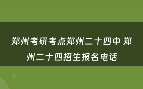 郑州考研考点郑州二十四中 郑州二十四招生报名电话