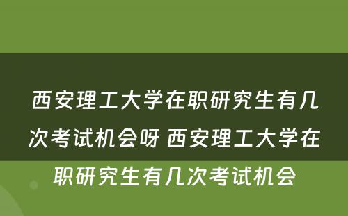 西安理工大学在职研究生有几次考试机会呀 西安理工大学在职研究生有几次考试机会