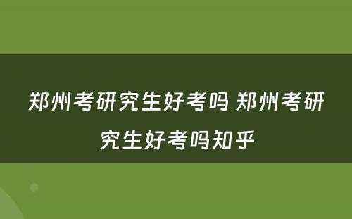 郑州考研究生好考吗 郑州考研究生好考吗知乎