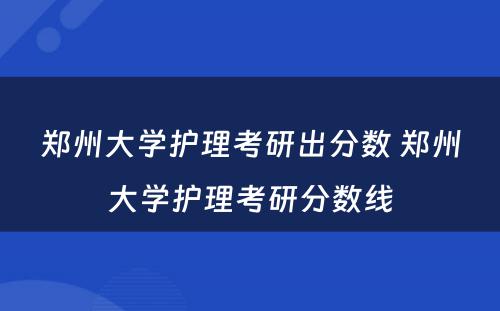 郑州大学护理考研出分数 郑州大学护理考研分数线