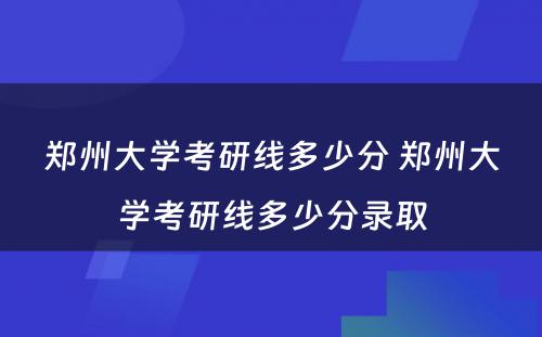 郑州大学考研线多少分 郑州大学考研线多少分录取