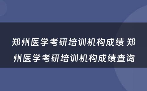 郑州医学考研培训机构成绩 郑州医学考研培训机构成绩查询